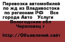 Перевозка автомобилей по жд из Владивостока по регионам РФ! - Все города Авто » Услуги   . Вологодская обл.,Череповец г.